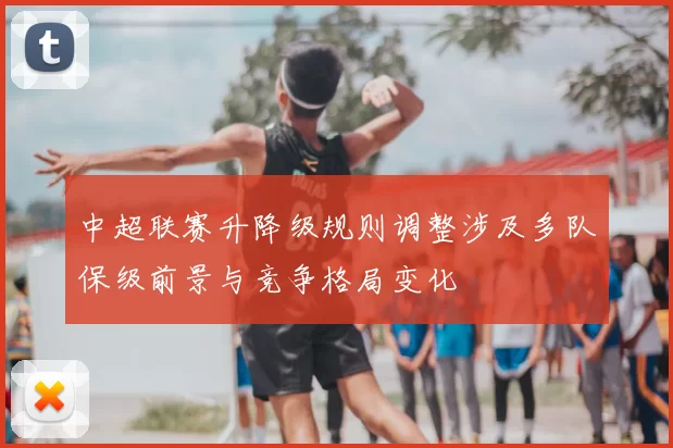 中超联赛升降级规则调整涉及多队保级前景与竞争格局变化