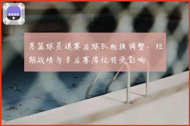 男篮球员退赛后球队轮换调整，短期战绩与季后赛席位将受影响