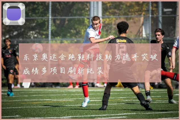 东京奥运会跑鞋科技助力选手突破成绩多项目刷新纪录