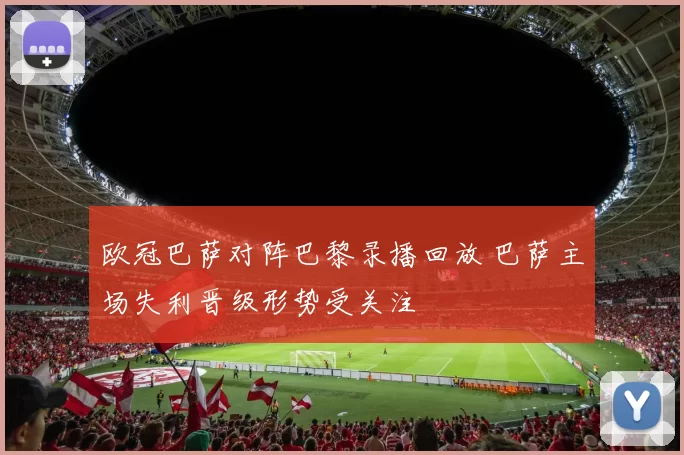 欧冠巴萨对阵巴黎录播回放 巴萨主场失利晋级形势受关注
