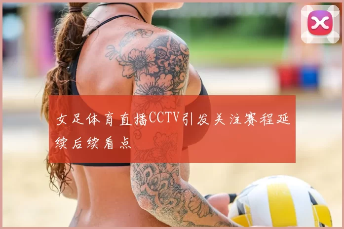 女足体育直播CCTV引发关注赛程延续后续看点
