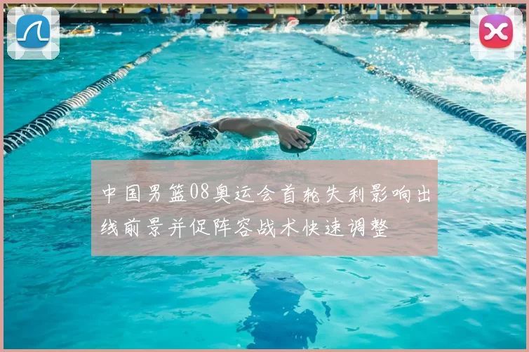 中国男篮08奥运会首轮失利影响出线前景并促阵容战术快速调整