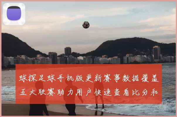 球探足球手机版更新赛事数据覆盖五大联赛助力用户快速查看比分和伤停信息
