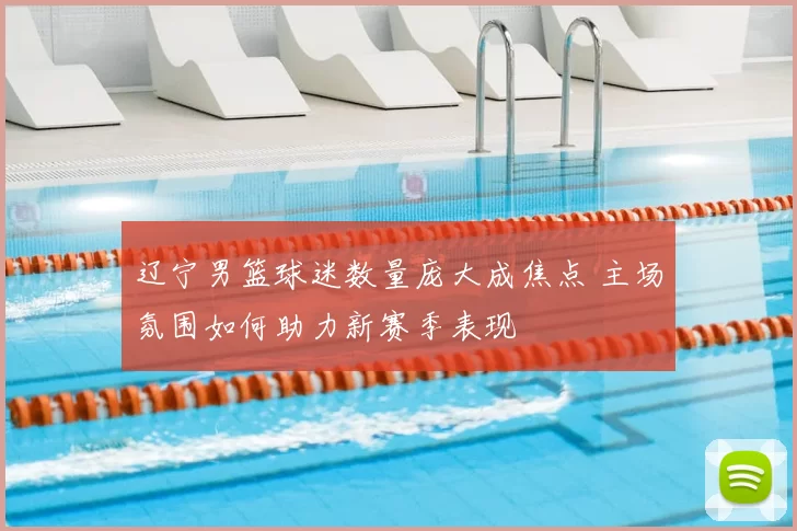 辽宁男篮球迷数量庞大成焦点 主场氛围如何助力新赛季表现