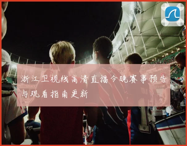 浙江卫视线高清直播今晚赛事预告与观看指南更新