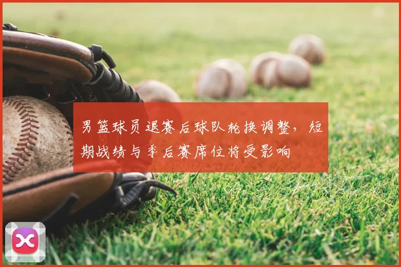 男篮球员退赛后球队轮换调整，短期战绩与季后赛席位将受影响