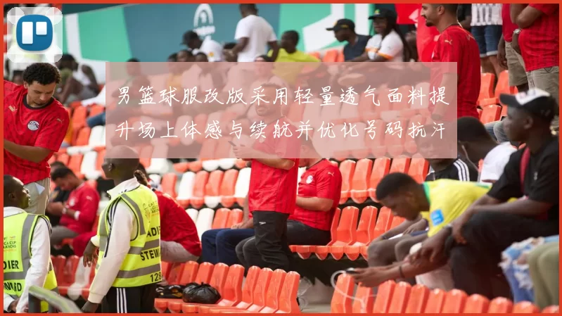 男篮球服改版采用轻量透气面料提升场上体感与续航并优化号码抗汗耐磨