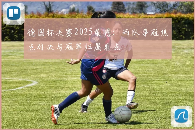 德国杯决赛2025前瞻：两队争冠焦点对决与冠军归属看点