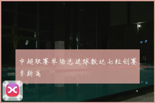 中超联赛单场总进球数达七粒创赛季新高
