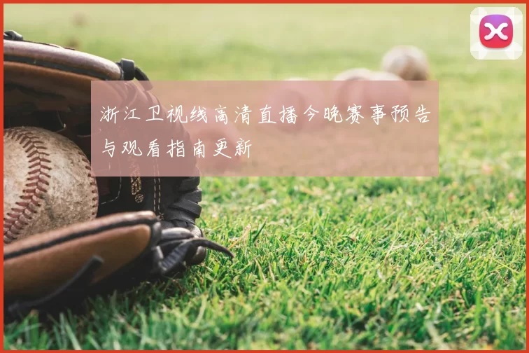 浙江卫视线高清直播今晚赛事预告与观看指南更新