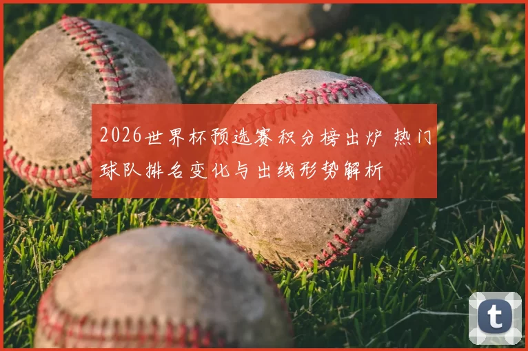 2026世界杯预选赛积分榜出炉 热门球队排名变化与出线形势解析