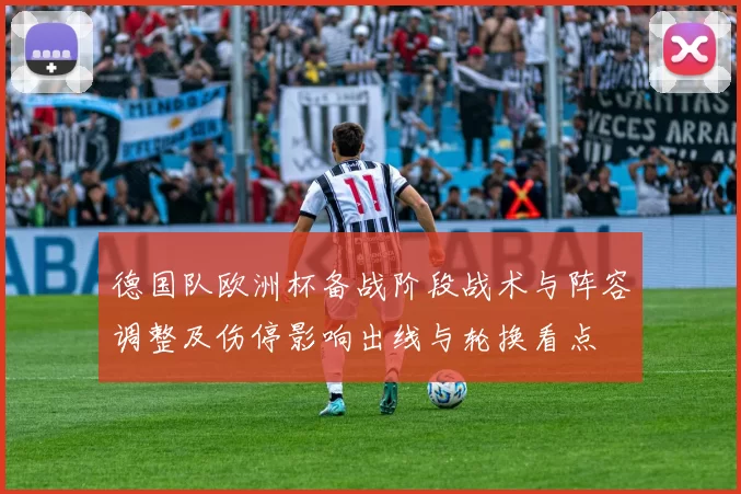 德国队欧洲杯备战阶段战术与阵容调整及伤停影响出线与轮换看点