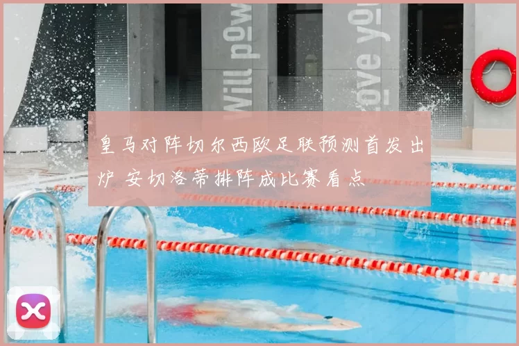 皇马对阵切尔西欧足联预测首发出炉 安切洛蒂排阵成比赛看点