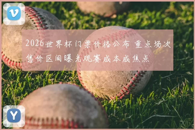 2026世界杯门票价格公布 重点场次售价区间曝光观赛成本成焦点