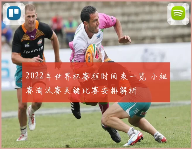 2022年世界杯赛程时间表一览 小组赛淘汰赛关键比赛安排解析
